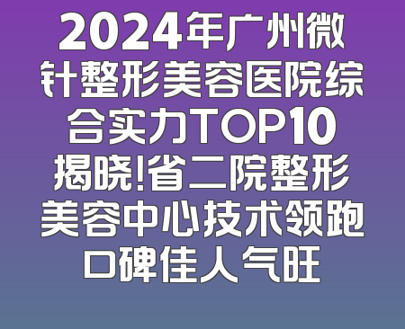 2024年广州微针整形美容医院综合实力TOP10揭晓！省二院整形美容中心技术领跑口碑佳人气旺