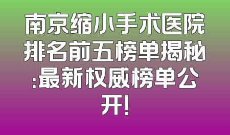 南京缩小手术医院排名前五榜单揭秘：最新权威榜单公开！
