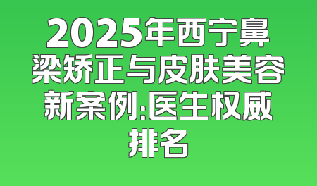 2025年西宁鼻梁矫正与皮肤美容新案例：医生权威排名