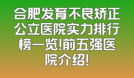 合肥发育不良矫正公立医院实力排行榜一览！前五强医院介绍！