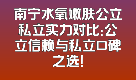 南宁水氧嫩肤公立私立实力对比：公立信赖与私立口碑之选！