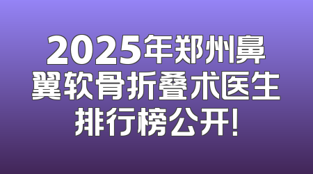 2025年郑州鼻翼软骨折叠术医生排行榜公开！