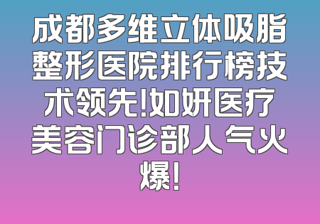 成都多维立体吸脂整形医院排行榜技术领先！如妍医疗美容门诊部人气火爆！