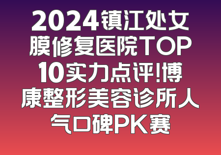 2024镇江处女膜修复医院TOP10实力点评！博康整形美容诊所人气口碑PK赛