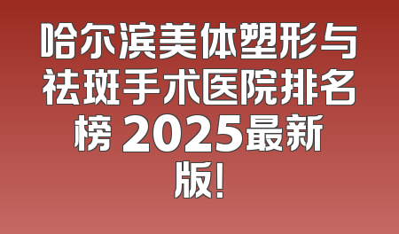 哈尔滨美体塑形与祛斑手术医院排名榜 2025最新版！