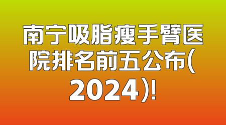 南宁吸脂瘦手臂医院排名前五公布（2024）！