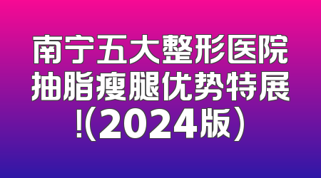 南宁五大整形医院抽脂瘦腿优势特展！(2024版)