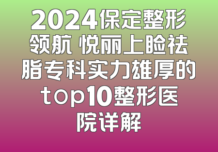 2024保定整形领航 悦丽上睑祛脂专科实力雄厚的top10整形医院详解