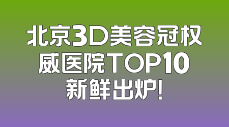 北京3D美容冠权威医院TOP10新鲜出炉！