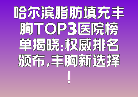 哈尔滨脂肪填充丰胸TOP3医院榜单揭晓：权威排名颁布，丰胸新选择！