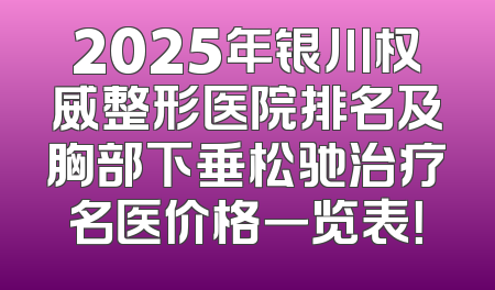 2025年银川权威整形医院排名及胸部下垂松驰治疗名医价格一览表！