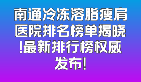 南通冷冻溶脂瘦肩医院排名榜单揭晓！最新排行榜权威发布！