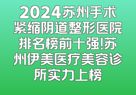 2024苏州手术紧缩阴道整形医院排名榜前十强！苏州伊美医疗美容诊所实力上榜