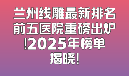 兰州线雕最新排名前五医院重磅出炉！2025年榜单揭晓！