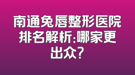 南通兔唇整形医院排名解析：哪家更出众？