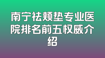 南宁祛颊垫专业医院排名前五权威介绍