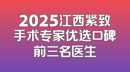 2025江西紧致手术专家优选口碑前三名医生