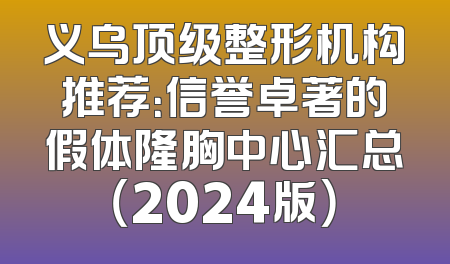 义乌顶级整形机构推荐：信誉卓著的假体隆胸中心汇总（2024版）