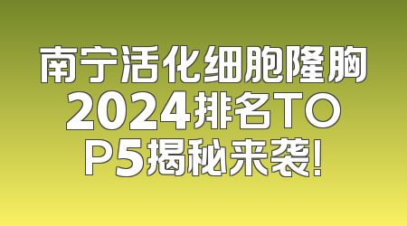 南宁活化细胞隆胸2024排名TOP5揭秘来袭！