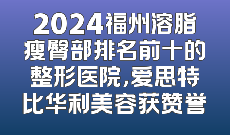 2024福州溶脂瘦臀部排名前十的整形医院，爱思特比华利美容获赞誉