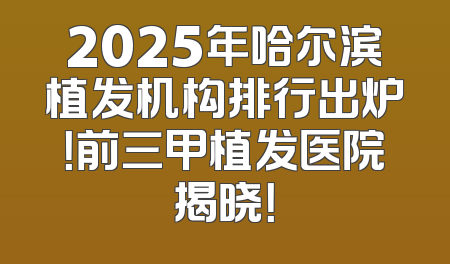 2025年哈尔滨植发机构排行出炉！前三甲植发医院揭晓！