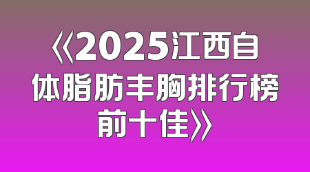 《2025江西自体脂肪丰胸排行榜前十佳》