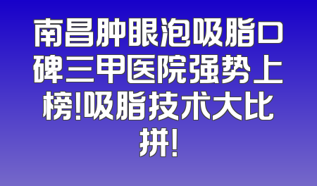 南昌肿眼泡吸脂口碑三甲医院强势上榜！吸脂技术大比拼！