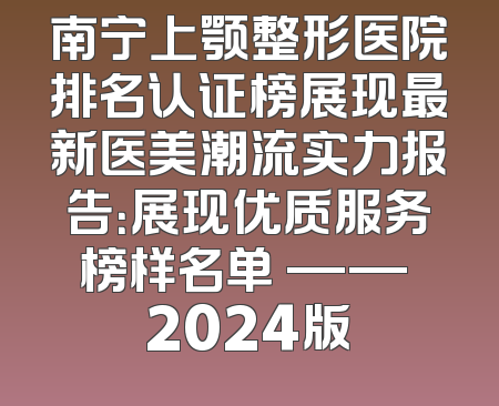 南宁上颚整形医院排名认证榜展现最新医美潮流实力报告：展现优质服务榜样名单 —— 2024版