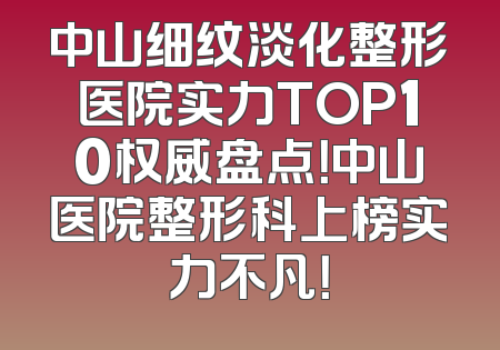 中山细纹淡化整形医院实力TOP10权威盘点！中山医院整形科上榜实力不凡！