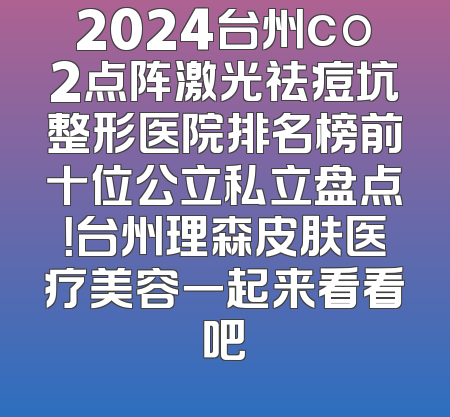 2024台州co2点阵激光祛痘坑整形医院排名榜前十位公立私立盘点！台州理森皮肤医疗美容一起来看看吧