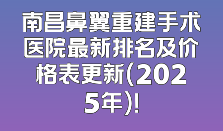 南昌鼻翼重建手术医院最新排名及价格表更新（2025年）！