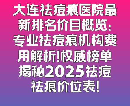 大连祛痘痕医院最新排名价目概览：专业祛痘痕机构费用解析！权威榜单揭秘2025祛痘祛痕价位表！