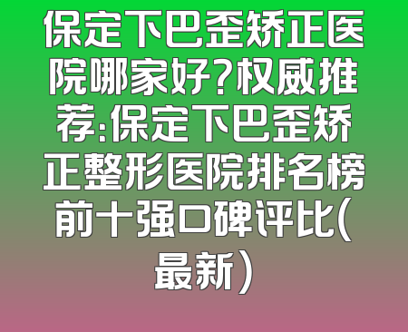 保定下巴歪矫正医院哪家好？权威推荐：保定下巴歪矫正整形医院排名榜前十强口碑评比（最新）