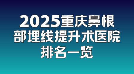 2025重庆鼻根部埋线提升术医院排名一览