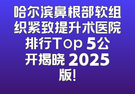 哈尔滨鼻根部软组织紧致提升术医院排行Top 5公开揭晓 2025版！
