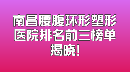南昌腰腹环形塑形医院排名前三榜单揭晓！