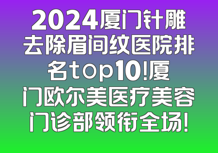 2024厦门针雕去除眉间纹医院排名top10！厦门欧尔美医疗美容门诊部领衔全场！