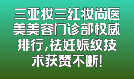 三亚妆三红妆尚医美美容门诊部权威排行，祛妊娠纹技术获赞不断！