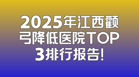 2025年江西颧弓降低医院TOP3排行报告！
