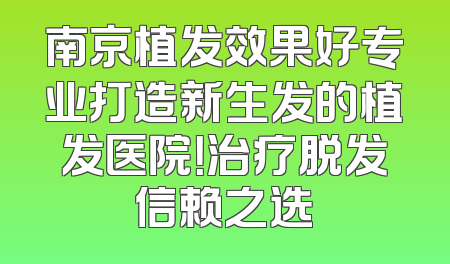 南京植发效果好专业打造新生发的植发医院！治疗脱发信赖之选