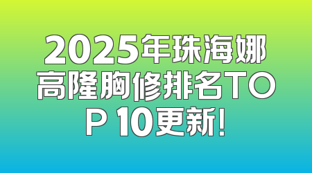 2025年珠海娜高隆胸修排名TOP 10更新！