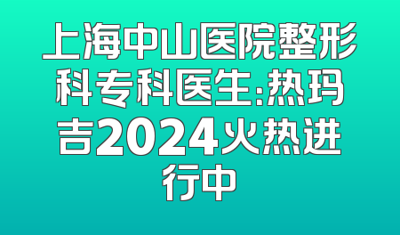 上海中山医院整形科专科医生：热玛吉2024火热进行中