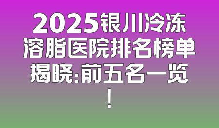 2025银川冷冻溶脂医院排名榜单揭晓：前五名一览！