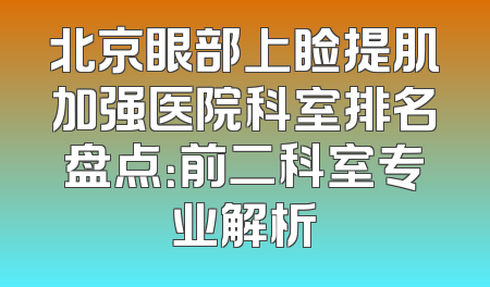 北京眼部上睑提肌加强医院科室排名盘点：前二科室专业解析