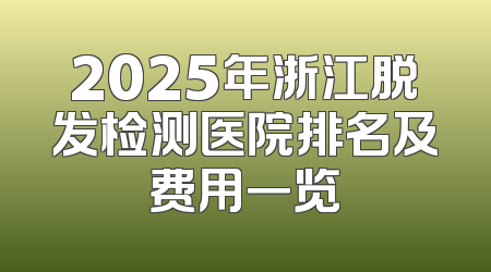 2025年浙江脱发检测医院排名及费用一览