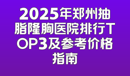 2025年郑州抽脂隆胸医院排行TOP3及参考价格指南