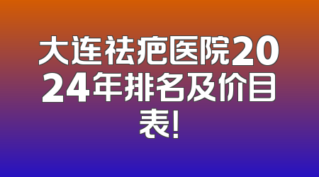 大连祛疤医院2024年排名及价目表！