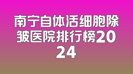 南宁自体活细胞除皱医院排行榜2024