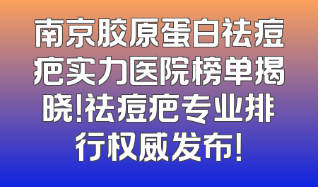 南京胶原蛋白祛痘疤实力医院榜单揭晓！祛痘疤专业排行权威发布！
