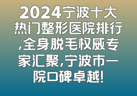 2024宁波十大热门整形医院排行，全身脱毛权威专家汇聚，宁波市一院口碑卓越！